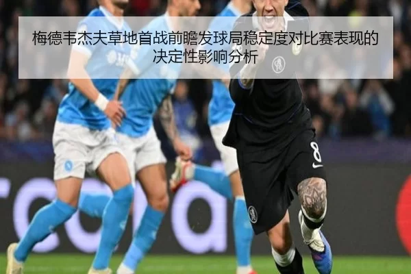 梅德韦杰夫草地首战前瞻发球局稳定度对比赛表现的决定性影响分析